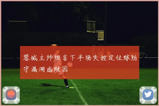蓉城主帅坦言下半场失控定位球防守漏洞成败因
