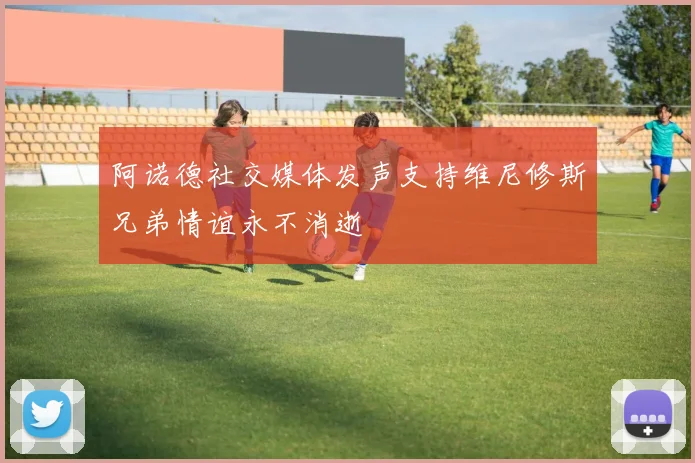 阿诺德社交媒体发声支持维尼修斯兄弟情谊永不消逝