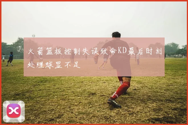 火箭篮板控制失误致命KD最后时刻处理球显不足