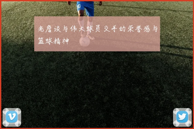 老詹谈与伟大球员交手的荣誉感与篮球精神