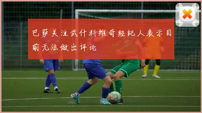 巴萨关注武什科维奇经纪人表示目前无法做出评论