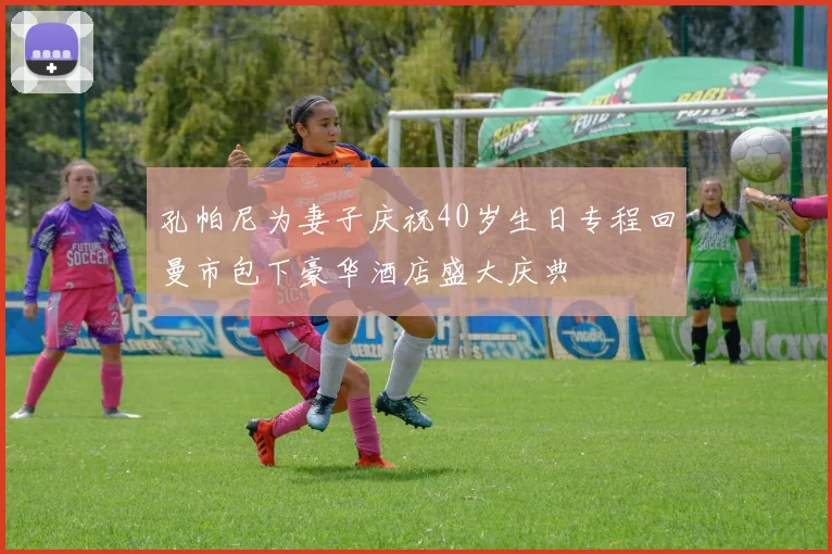 孔帕尼为妻子庆祝40岁生日专程回曼市包下豪华酒店盛大庆典