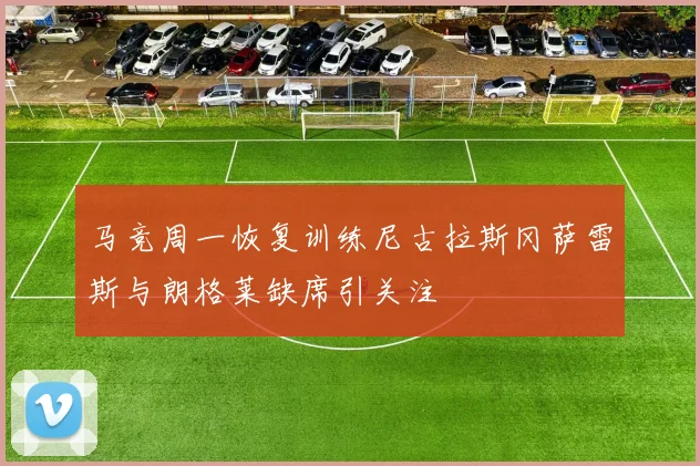马竞周一恢复训练尼古拉斯冈萨雷斯与朗格莱缺席引关注