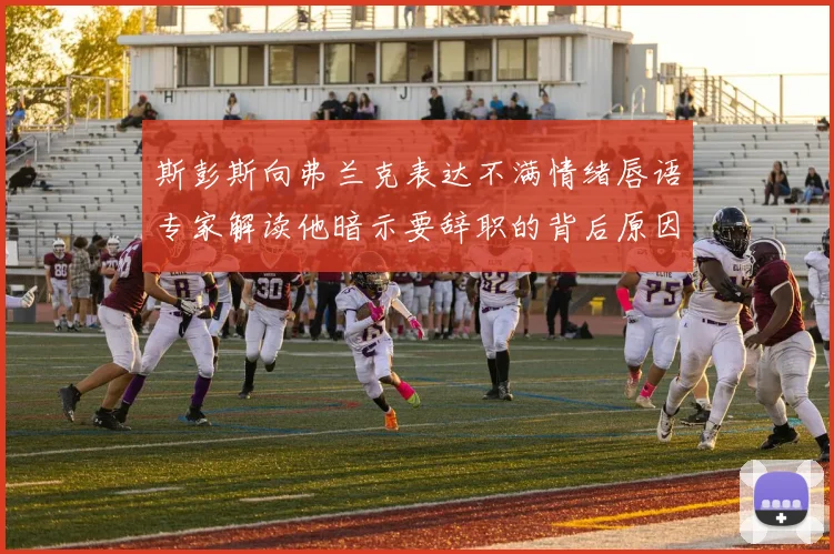 斯彭斯向弗兰克表达不满情绪唇语专家解读他暗示要辞职的背后原因