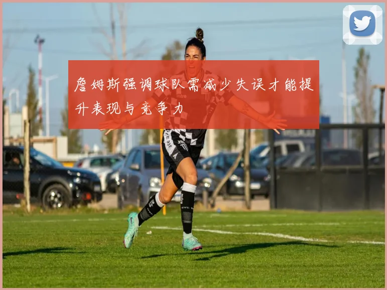 詹姆斯强调球队需减少失误才能提升表现与竞争力