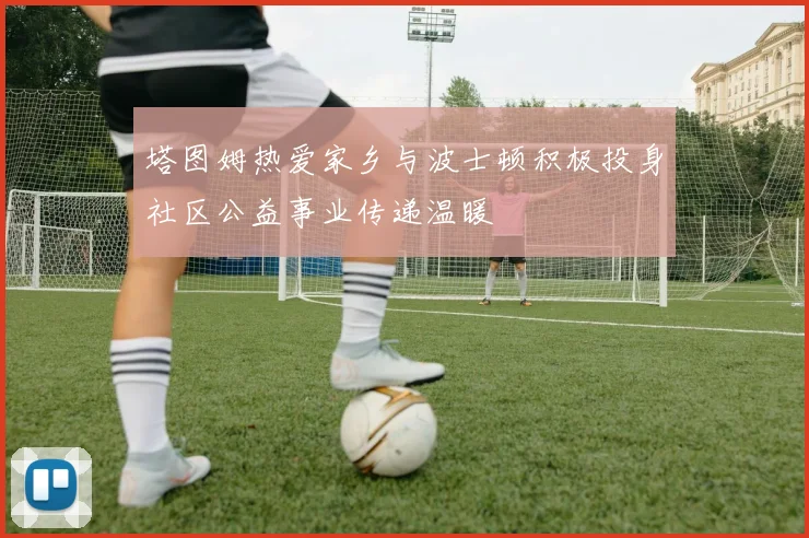 塔图姆热爱家乡与波士顿积极投身社区公益事业传递温暖
