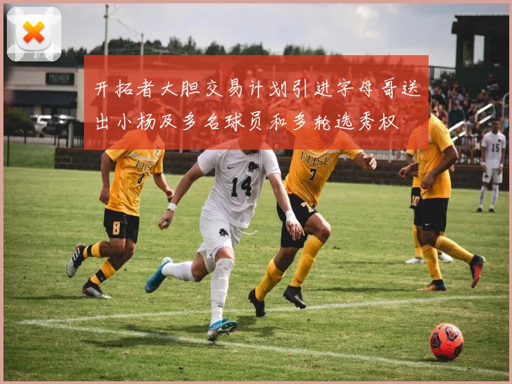 开拓者大胆交易计划引进字母哥送出小杨及多名球员和多轮选秀权