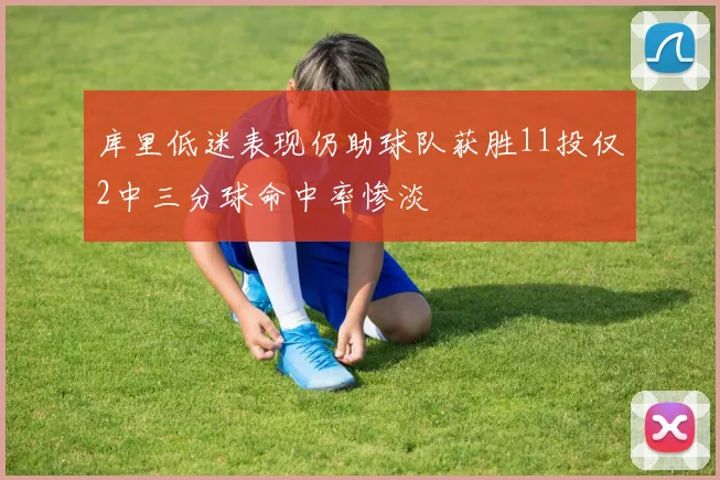 库里低迷表现仍助球队获胜11投仅2中三分球命中率惨淡