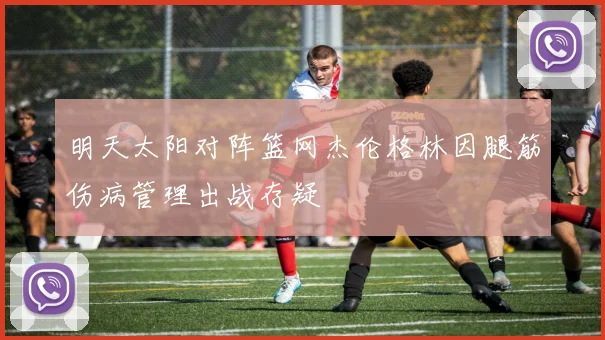 明天太阳对阵篮网杰伦格林因腿筋伤病管理出战存疑