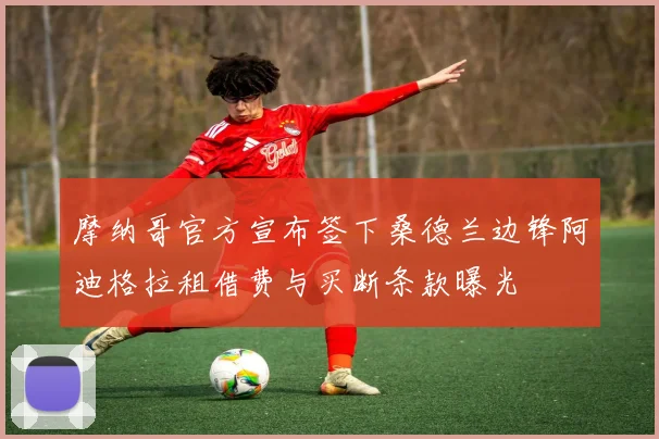 摩纳哥官方宣布签下桑德兰边锋阿迪格拉租借费与买断条款曝光
