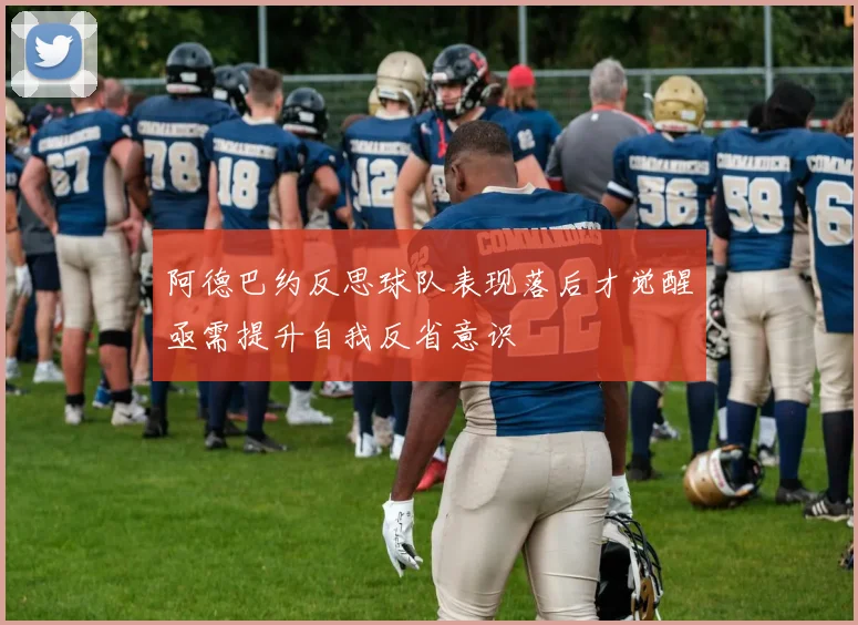 阿德巴约反思球队表现落后才觉醒亟需提升自我反省意识