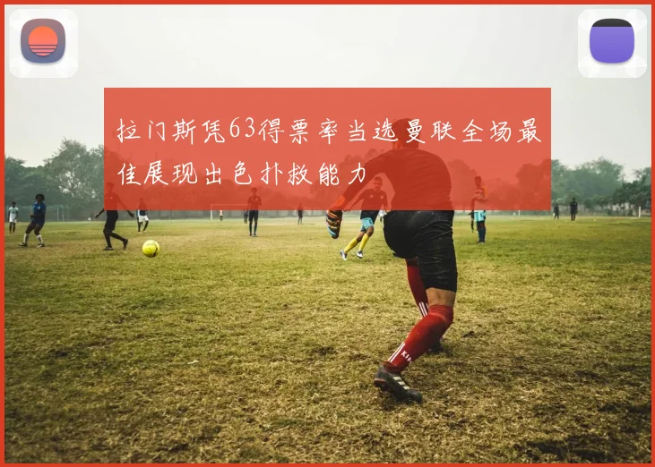 拉门斯凭63得票率当选曼联全场最佳展现出色扑救能力