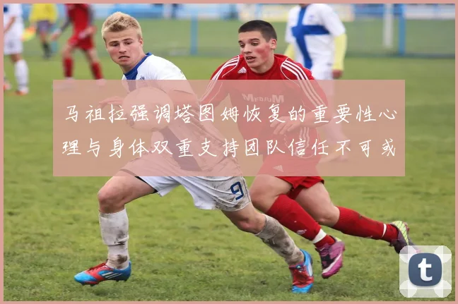 马祖拉强调塔图姆恢复的重要性心理与身体双重支持团队信任不可或缺
